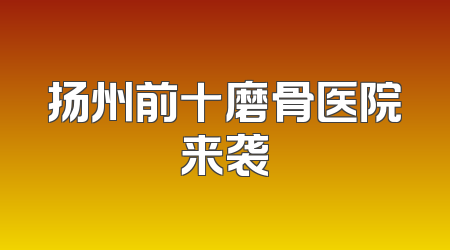 扬州前十磨骨医院来袭