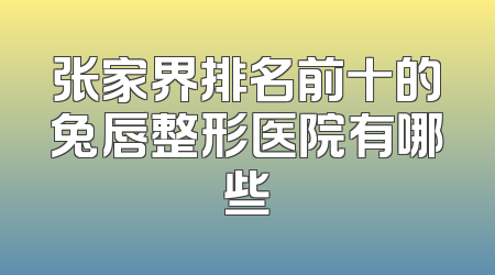 张家界排名前十的兔唇整形医院有哪些