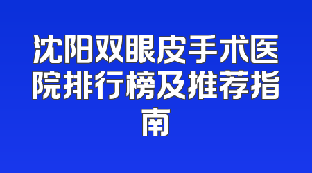 沈阳双眼皮手术医院排行榜及推荐指南
