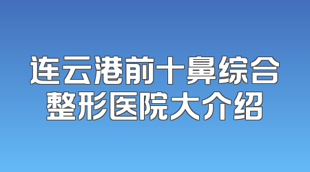 连云港前十鼻综合整形医院大介绍