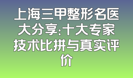 上海三甲整形名医大分享：十大专家技术比拼与真实评价