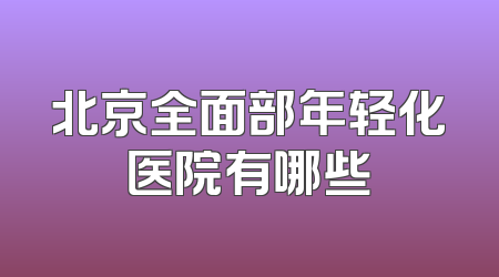 北京全面部年轻化医院有哪些