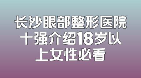 长沙眼部整形医院十强介绍18岁以上女性必看