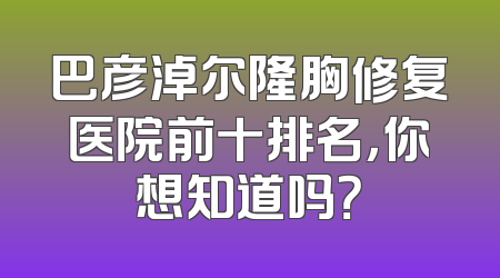 巴彦淖尔隆胸修复医院前十排名，你想知道吗？