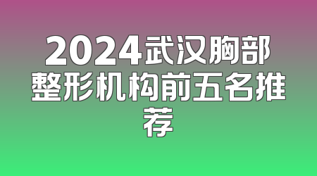2024武汉胸部整形机构前五名推荐