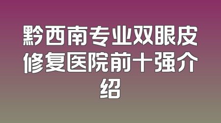 黔西南专业双眼皮修复医院前十强介绍