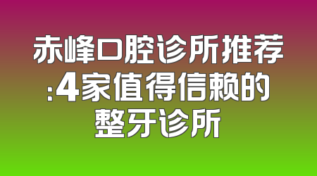赤峰口腔诊所推荐：4家值得信赖的整牙诊所