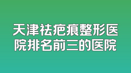 天津祛疤痕整形医院排名前三的医院