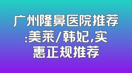 广州隆鼻医院推荐：美莱/韩妃，实惠正规推荐