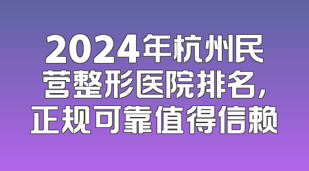 2024年杭州民营整形医院排名，正规可靠值得信赖