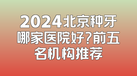2024北京种牙哪家医院好？前五名机构推荐