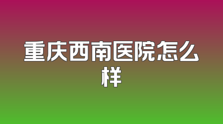 重庆西南医院怎么样