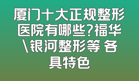 厦门十大正规整形医院有哪些？福华\银河整形等 各具特色