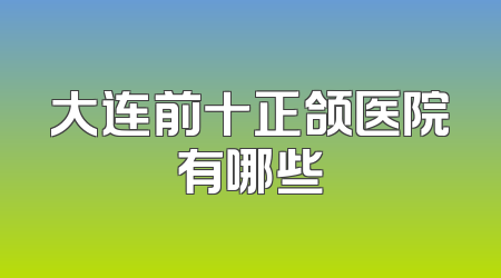 大连前十正颌医院有哪些