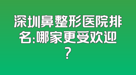 深圳鼻整形医院排名：哪家更受欢迎？