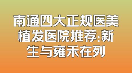 南通四大正规医美植发医院推荐：新生与雍禾在列