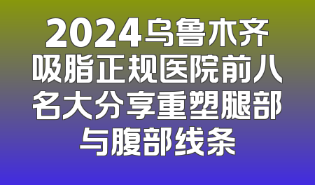 2024乌鲁木齐吸脂正规医院前八名大分享重塑腿部与腹部线条