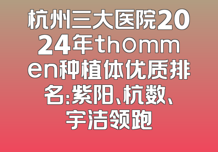 杭州三大医院2024年thommen种植体优质排名：紫阳、杭数、宇洁领跑