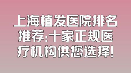 上海植发医院排名推荐：十家正规医疗机构供您选择！