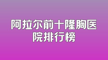 阿拉尔前十隆胸医院排行榜