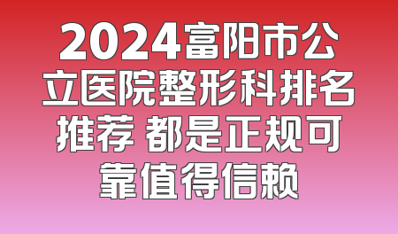2024富阳市公立医院整形科排名推荐 都是正规可靠值得信赖