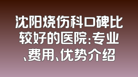 沈阳烧伤科口碑比较好的医院：专业、费用、优势介绍