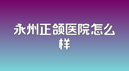 永州正颌医院怎么样