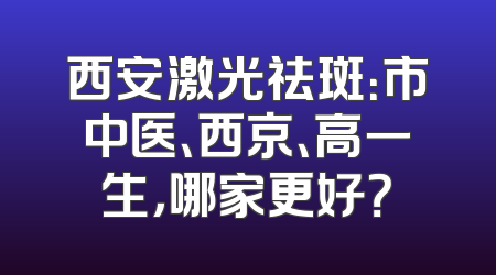 西安激光祛斑：市中医、西京、高一生，哪家更好？