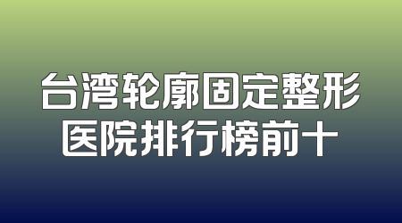 台湾轮廓固定整形医院排行榜前十