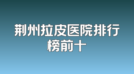 荆州拉皮医院排行榜前十