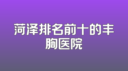 菏泽排名前十的丰胸医院