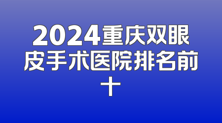 2024重庆双眼皮手术医院排名前十