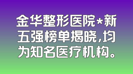 金华整形医院*新五强榜单揭晓，均为知名医疗机构。