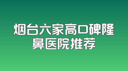 烟台六家高口碑隆鼻医院推荐