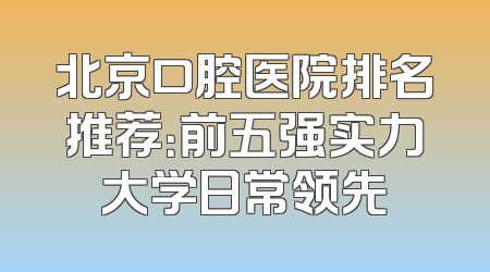 北京口腔医院排名推荐：前五强实力大学日常领先
