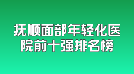 抚顺面部年轻化医院前十强排名榜