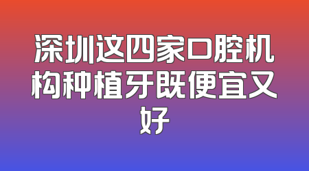 深圳这四家口腔机构种植牙既便宜又好