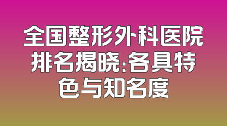 全国整形外科医院排名揭晓：各具特色与知名度