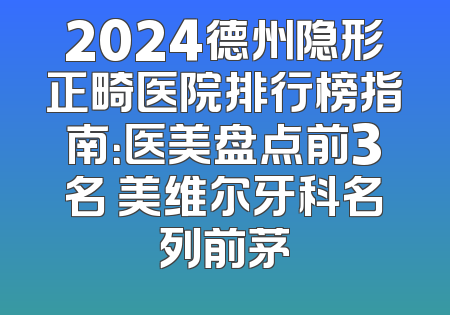 2024德州隐形正畸医院排行榜指南：医美盘点前3名 美维尔牙科名列前茅
