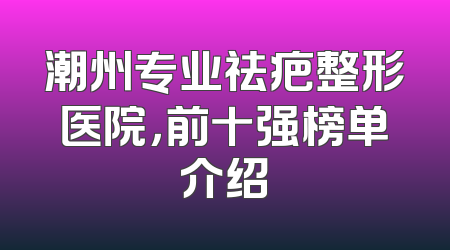 潮州专业祛疤整形医院，前十强榜单介绍