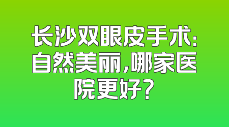 长沙双眼皮手术：自然美丽，哪家医院更好？