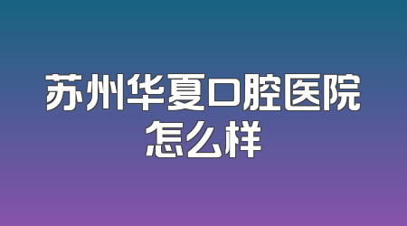 苏州华夏口腔医院怎么样