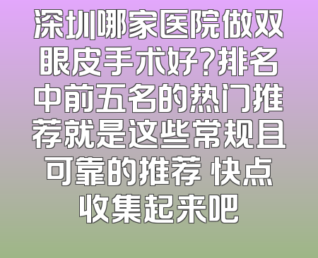 深圳哪家医院做双眼皮手术好？排名中前五名的热门推荐就是这些常规且可靠的推荐 快点收集起来吧