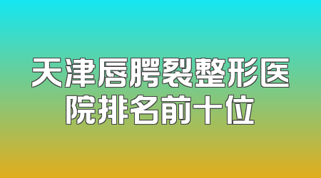 天津唇腭裂整形医院排名前十位