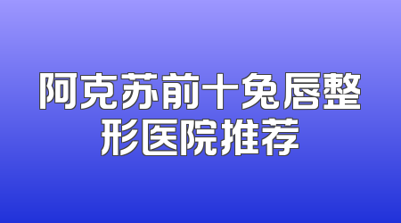 阿克苏前十兔唇整形医院推荐