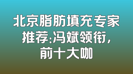 北京脂肪填充专家推荐：冯斌领衔，前十大咖