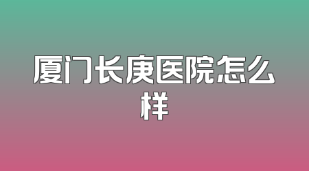 厦门长庚医院怎么样