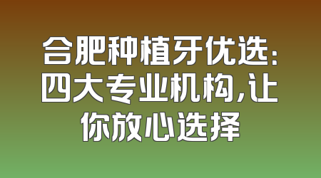 合肥种植牙优选：四大专业机构，让你放心选择