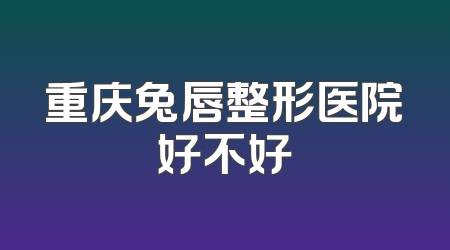 重庆兔唇整形医院好不好