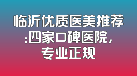 临沂优质医美推荐：四家口碑医院，专业正规